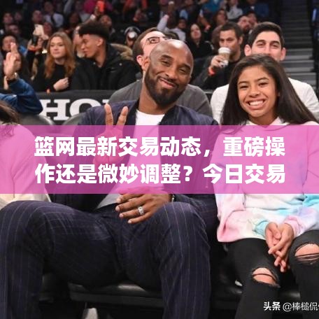 篮网最新交易动态，重磅操作还是微妙调整？今日交易新闻全解析