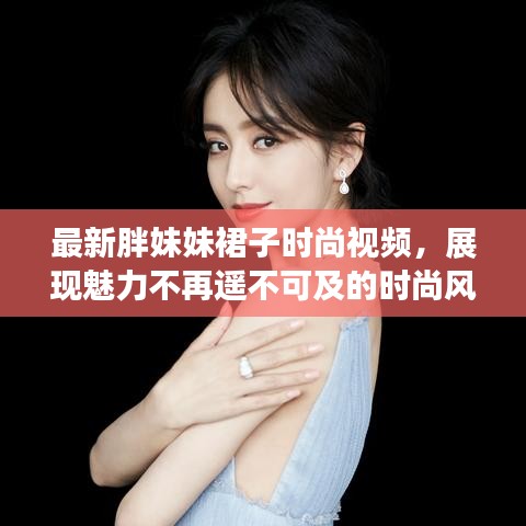 最新胖妹妹裙子时尚视频，展现魅力不再遥不可及的时尚风采！