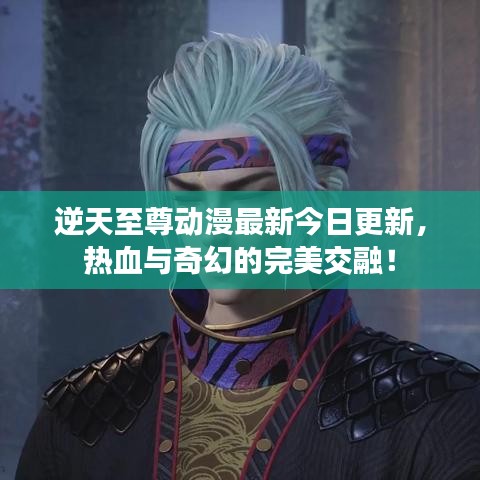 逆天至尊动漫最新今日更新，热血与奇幻的完美交融！