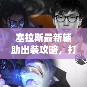 塞拉斯最新辅助出装攻略，打造完美辅助角色必备指南