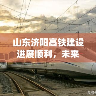 山东济阳高铁建设进展顺利，未来展望美好，最新消息揭秘
