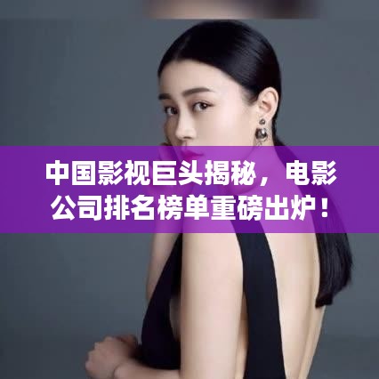 中国影视巨头揭秘，电影公司排名榜单重磅出炉！