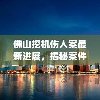 佛山挖机伤人案最新进展，揭秘案件细节，追踪伤者救治情况