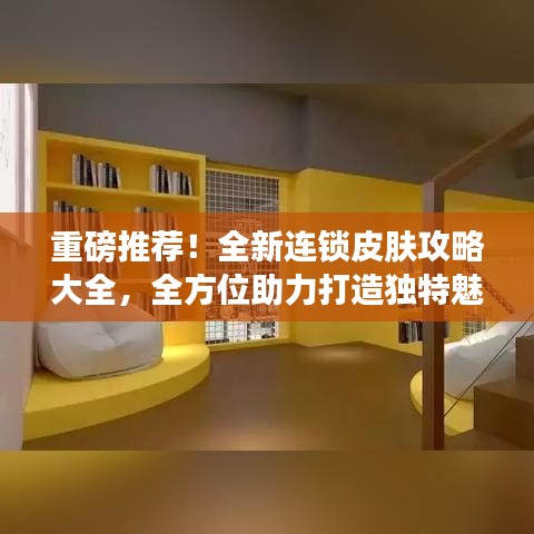 重磅推荐！全新连锁皮肤攻略大全，全方位助力打造独特魅力肌肤！