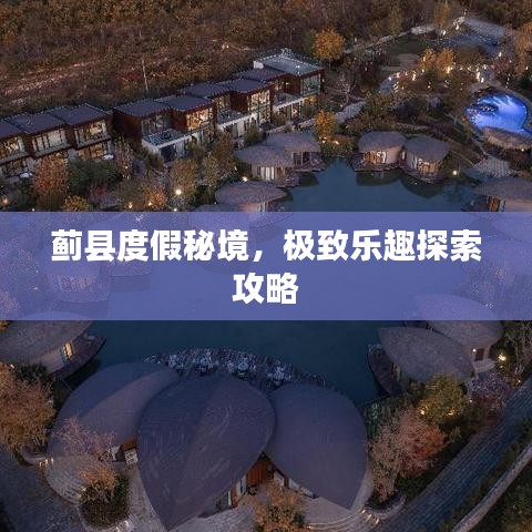 蓟县度假秘境，极致乐趣探索攻略