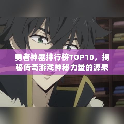 勇者神器排行榜TOP10，揭秘传奇游戏神秘力量的源泉