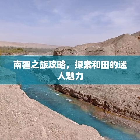 南疆之旅攻略，探索和田的迷人魅力