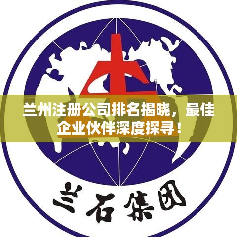 兰州注册公司排名揭晓，最佳企业伙伴深度探寻！