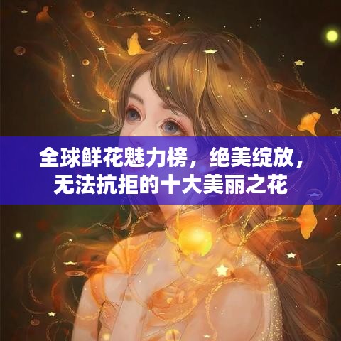 全球鲜花魅力榜，绝美绽放，无法抗拒的十大美丽之花