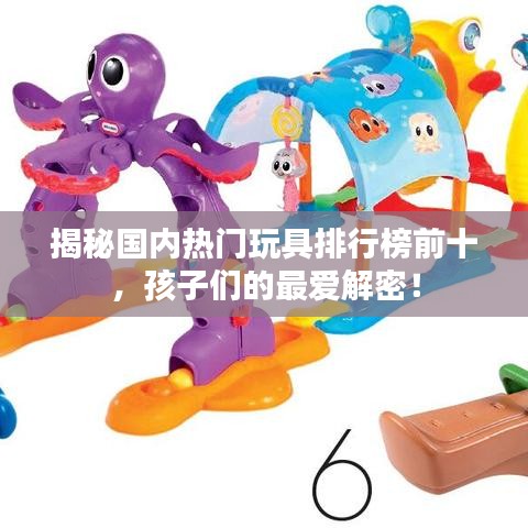 揭秘国内热门玩具排行榜前十，孩子们的最爱解密！