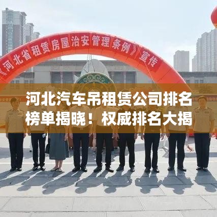 河北汽车吊租赁公司排名榜单揭晓！权威排名大揭秘！