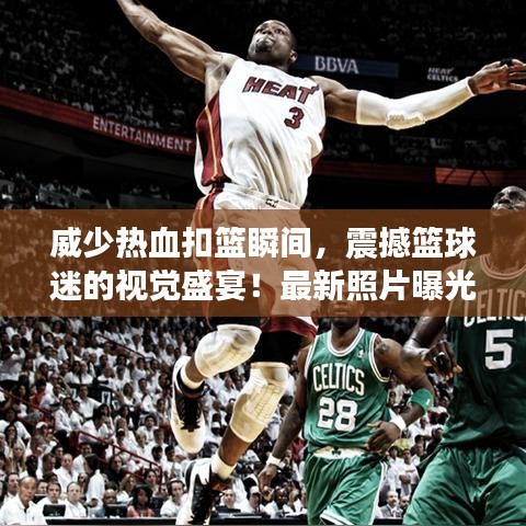 威少热血扣篮瞬间，震撼篮球迷的视觉盛宴！最新照片曝光