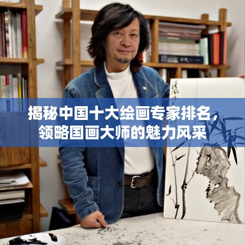揭秘中国十大绘画专家排名，领略国画大师的魅力风采
