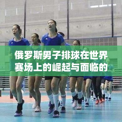 俄罗斯男子排球在世界赛场上的崛起与面临的挑战