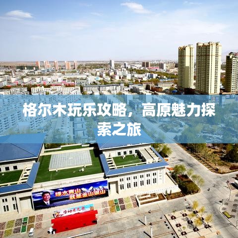格尔木玩乐攻略，高原魅力探索之旅