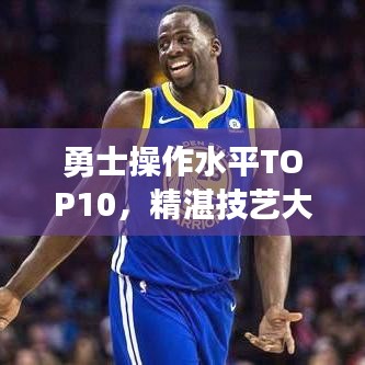 勇士操作水平TOP10，精湛技艺大揭秘