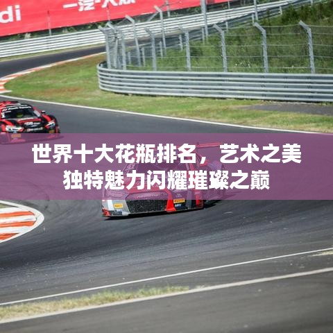 世界十大花瓶排名，艺术之美独特魅力闪耀璀璨之巅