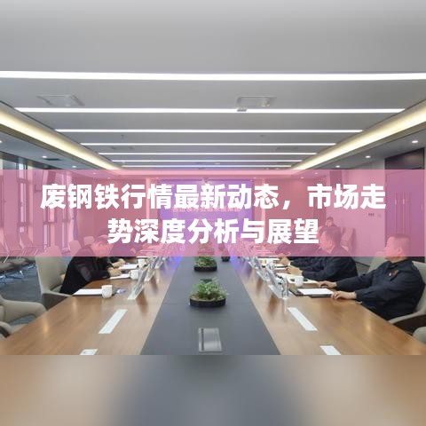 废钢铁行情最新动态，市场走势深度分析与展望