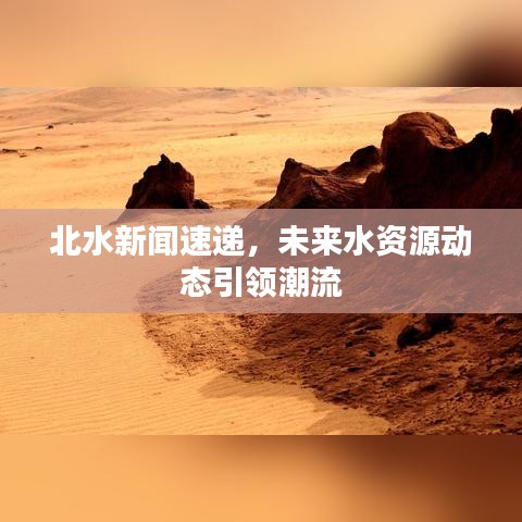 北水新闻速递，未来水资源动态引领潮流
