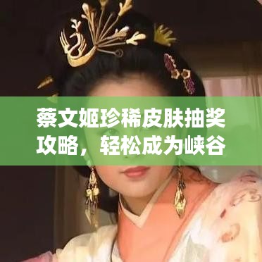 蔡文姬珍稀皮肤抽奖攻略，轻松成为峡谷焦点，最新抽奖秘籍助你闪耀全场！