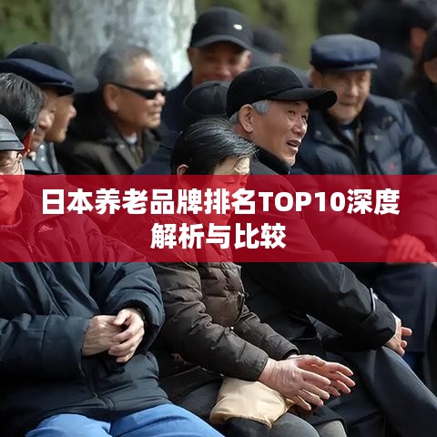 日本养老品牌排名TOP10深度解析与比较