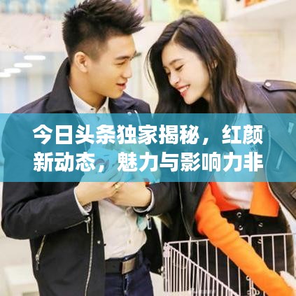 今日头条独家揭秘，红颜新动态，魅力与影响力非凡展现