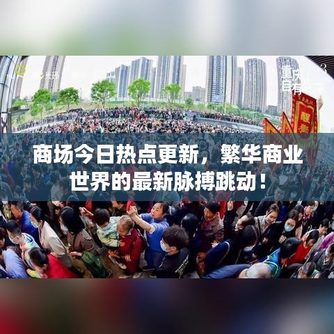 商场今日热点更新，繁华商业世界的最新脉搏跳动！