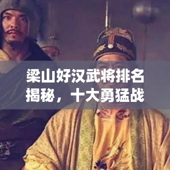 梁山好汉武将排名揭秘，十大勇猛战将榜单揭晓！