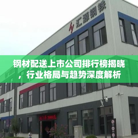 钢材配送上市公司排行榜揭晓，行业格局与趋势深度解析