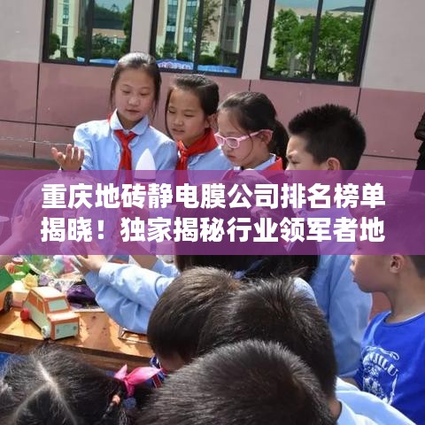 重庆地砖静电膜公司排名榜单揭晓！独家揭秘行业领军者地位