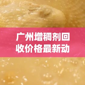 广州增稠剂回收价格最新动态，市场行情分析与预测
