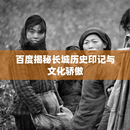 百度揭秘长城历史印记与文化骄傲
