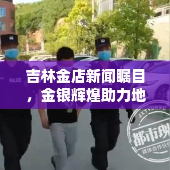 吉林金店新闻瞩目，金银辉煌助力地域经济繁荣共生