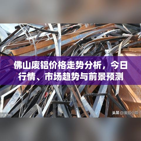 佛山废铝价格走势分析，今日行情、市场趋势与前景预测