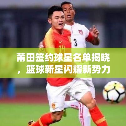 莆田签约球星名单揭晓，篮球新星闪耀新势力崛起