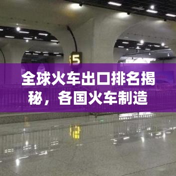 全球火车出口排名揭秘，各国火车制造业的激烈竞争与竞争格局分析