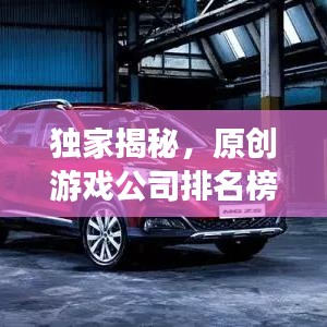 独家揭秘，原创游戏公司排名榜，探寻业界翘楚的神秘面纱！
