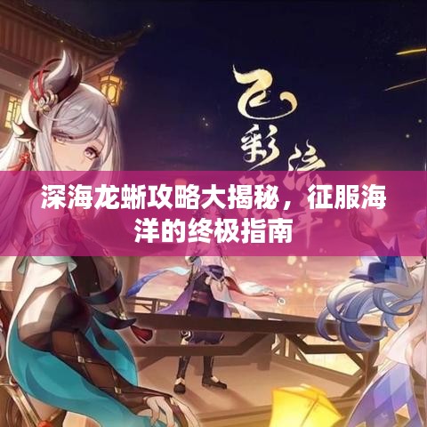 深海龙蜥攻略大揭秘，征服海洋的终极指南
