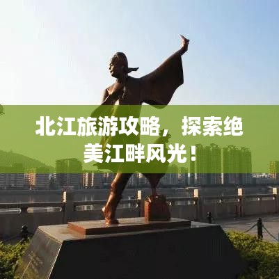 北江旅游攻略，探索绝美江畔风光！
