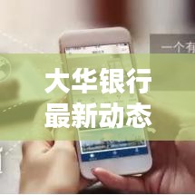 大华银行最新动态，引领行业趋势，瞩目消息今日揭晓！