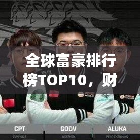 全球富豪排行榜TOP10，财富巅峰，群星闪耀