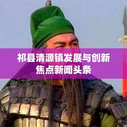 祁县清源镇发展与创新焦点新闻头条