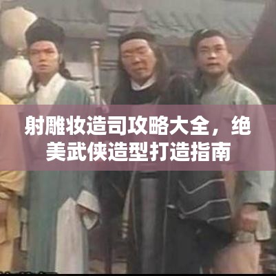 射雕妆造司攻略大全，绝美武侠造型打造指南