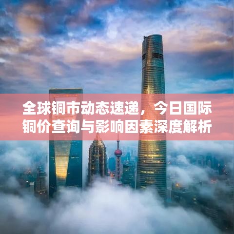 全球铜市动态速递，今日国际铜价查询与影响因素深度解析