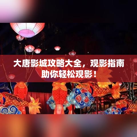 大唐影城攻略大全，观影指南助你轻松观影！