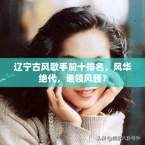 辽宁古风歌手前十排名，风华绝代，谁领风骚？