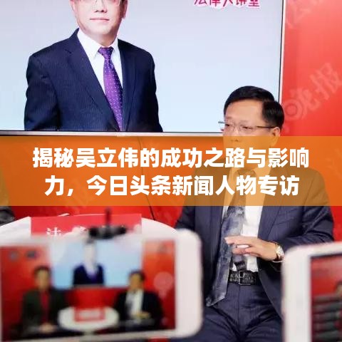 揭秘吴立伟的成功之路与影响力，今日头条新闻人物专访