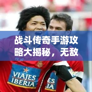 战斗传奇手游攻略大揭秘，无敌传奇的秘诀速成指南