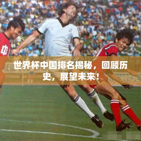 世界杯中国排名揭秘，回顾历史，展望未来！