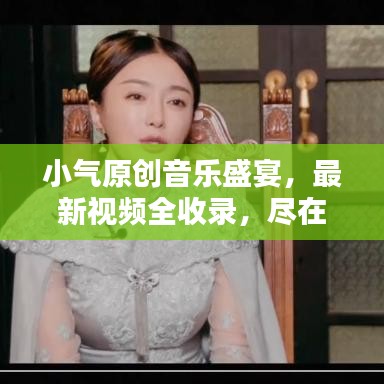 小气原创音乐盛宴，最新视频全收录，尽在此处！